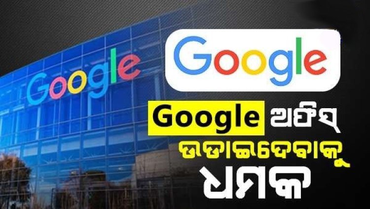 ଗୁଗୁଲ ଅଫିସକୁ ବୋମାରେ ଉଡ଼ାଇବା ନେଇ ଧମକ