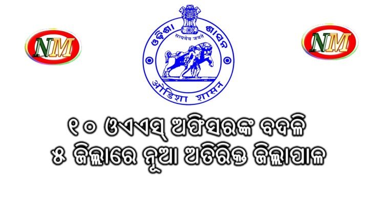 ୧୦ ଓଏଏସ୍ ଅଫିସରଙ୍କ ବଦଳି: ୫ ଜିଲ୍ଲାରେ ନୂଆ ଅତିରିକ୍ତ ଜିଲ୍ଲାପାଳ