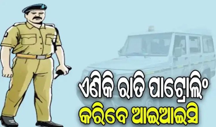 ଏଣିକି ସପ୍ତାହକୁ ଦୁଇଦିନ ରାତି ପାଟ୍ରୋଲିଂ କରିବେ ଆଇଆଇସି
