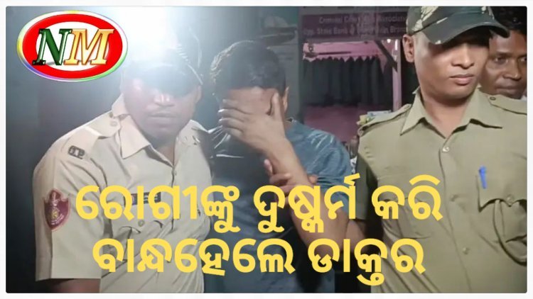 ରୋଗୀ କୁ ଦୁଷ୍କର୍ମ କରି ବାନ୍ଧହେଲେ ଡାକ୍ତର