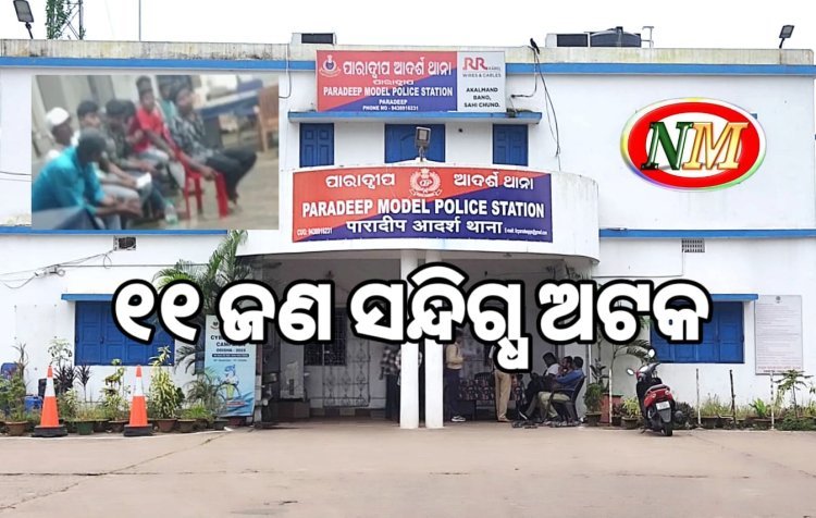 ପାରାଦୀପ ଥାନା ରେ ୧୧ ସନ୍ଦିଗ୍ଧ ଅଟକ