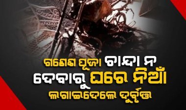 ଗଣେଶ ପୂଜା ଚାନ୍ଦା ନ ଦେବାରୁ ଘରେ ନିଆଁ ଲଗାଦେ‌ଲେ ଦୁର୍ବୃତ୍ତ