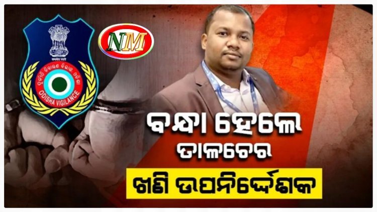 ତାଳଚେର ଖଣି ଉପନିର୍ଦ୍ଦେଶକଙ୍କୁ ଗିରଫ କଲା ଭିଜିଲାନ୍ସ
