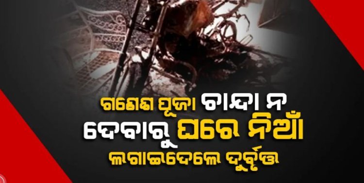 ଗଣେଶ ପୂଜା ଚାନ୍ଦା ନ ଦେବାରୁ ଘରେ ନିଆଁ ଲଗାଦେଲେ ଦୁର୍ବୃତ୍ତ