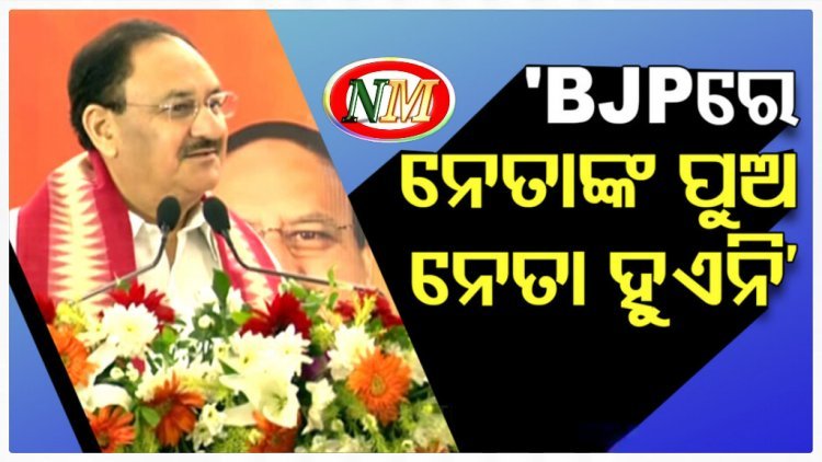 ବିଜେପିରେ ନେତା ପୁଅ ନେତା ହୁଏନି, ମାଟିରୁ ଆସିଥିବା ବ୍ୟକ୍ତି ନେତା ହୁଏ: ନଡ୍ଡା