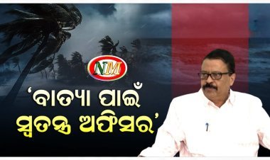 ସମ୍ଭାବ୍ୟ ବାତ୍ୟା ପାଇଁ ନିଯୁକ୍ତି ହେବେ ସ୍ଵତନ୍ତ୍ର ଅଫିସର