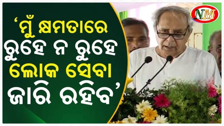 'ମୁଁ କ୍ଷମତାରେ ରୁହେ ନରୁହେ , ଲୋକସେବା ଜାରି ରହିବ' : ନବୀନ