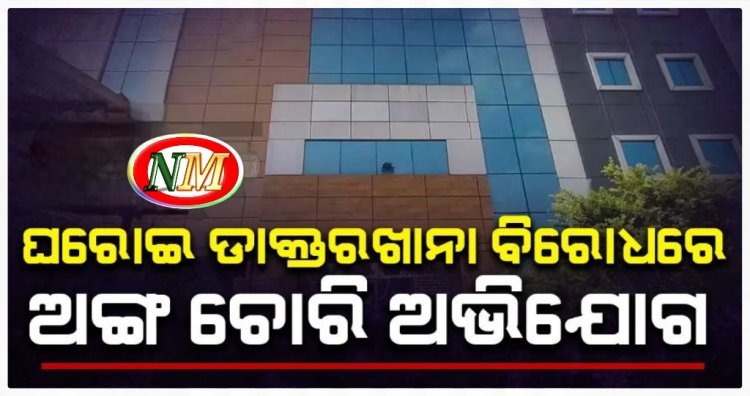 ଘରୋଇ ଡାକ୍ତରଖାନାରେ ଅଙ୍ଗ ଚୋରି ଅଭିଯୋଗ
