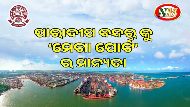 ପାରାଦୀପ ବନ୍ଦରକୁ କେନ୍ଦ୍ର ସରକାରଙ୍କ ‘ମେଗା ପୋର୍ଟ’ ର ମାନ୍ୟତା